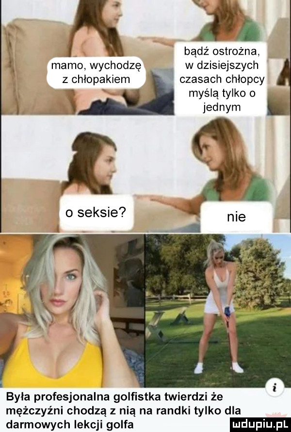 a bądź ostrożna mamo wychodzę w dzisiejszych z chłopakiem czasach chlopcy myślą tylko o jad nam t o seksie byla profesjonalna golfistka twierdzi że mężczyźni chodzą z nią na randki tylko dla darmowych lekcji golfa