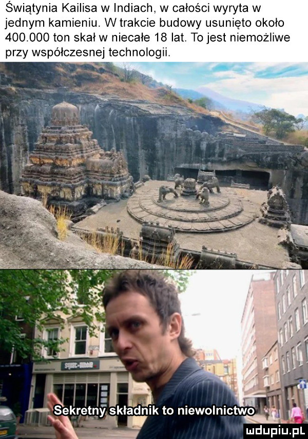 świątynia kailisa w indiach. w całości wyryta w jednym kamieniu. wtrakcie budowy usunięto około         ton skał w niecałe    laty to jest niemozliwe przy współczesnej technologii. e ui   xsekretnyslt lag  kto niewolnictwo v   mdupiupl
