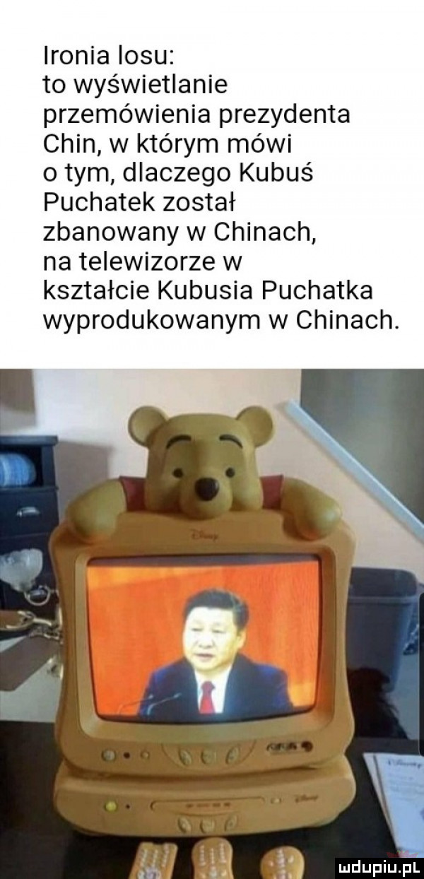 ironia losu to wyświetlanie przemówienia prezydenta chin w którym mówi obym dlaczego kubuś puchatek został zbanowany w chinach na telewizorze w kształcie kubusia puchatka wyprodukowanym w chinach. a l m nam