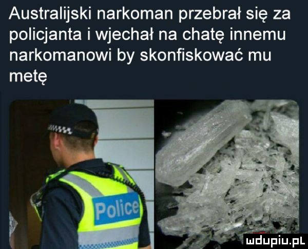 australijski narkoman przebrał się za policjanta i wjechał na chatę innemu narkomanowi by skonﬁskowaé mu metę f