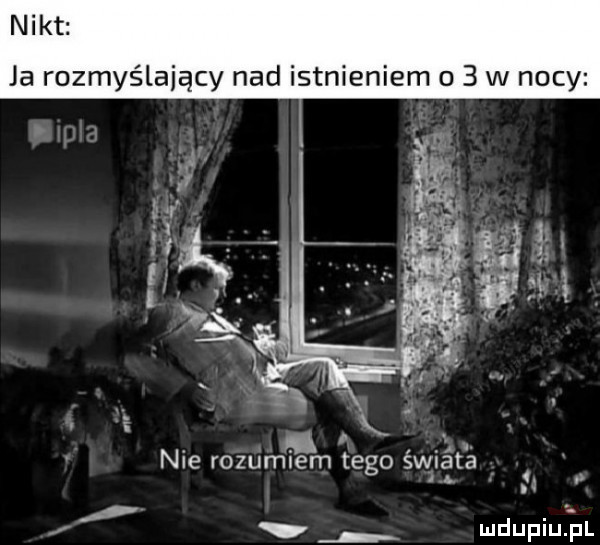 nikt ja rozmyślający nad istnieniem     w nocy nie rozumiem tego świat ś. abakankami v mdupiułl