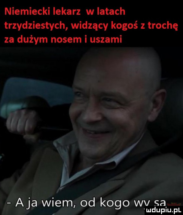 niemiecki lekarz w latach trzydziestych widzący kogoś z trochę za dużym nosem i uszami aja wiem od kogo wv sa. ludijfiiijfl