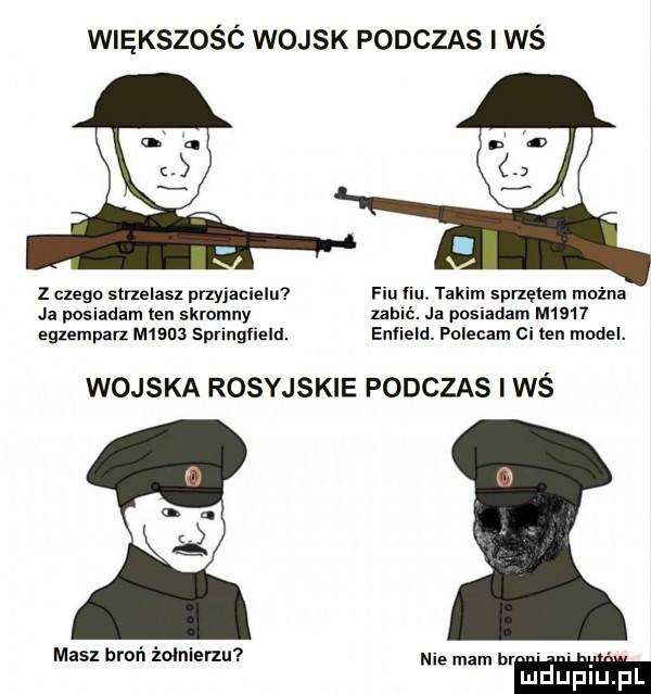 większośó wojsk podczas i wś la z zlego strzelasl przyjacielu fiu nu. takim sprzętem można ja posiadam ten skromny ubić. ja posiadam msw eglemparz m     springﬁeld. enlield. polecam ci ten model. wojska rosyjskie podczas ihs masz broń żołnierzu niemym br mduplu pl