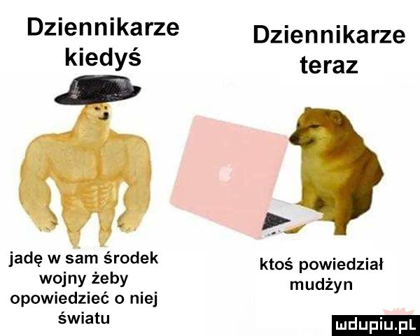 dziennikarze kiedyś jadę w sam środek wojny żeby opowiedzieć o niej światu dziennikarze teraz ktoś powiedział mudżyn ludu iu. l
