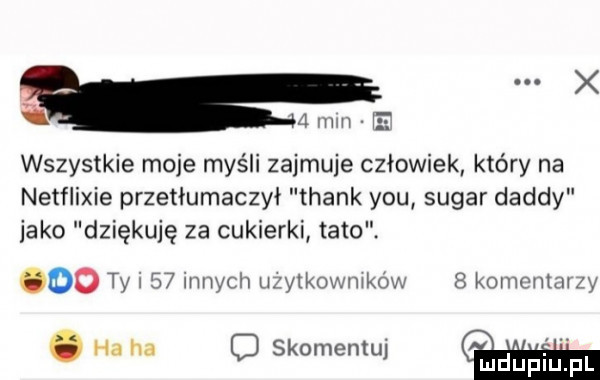 a mm wszystkie moje myśli zajmuje człowiek który na netflixie przetłumaczył thank y-u sugar dandy jako dziękuję za cukierki tato. oo ty      innych u. ytkowmkow   komentar y. ha ha c skomentuj