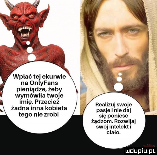 wpłać tej ebu rwie na onlyfans pieniądze żeby wyłowiła twoje imię. przecież żadna inna kobieta tego nie zrobi realizuj swoje pasje i nie daj się ponieść żądzom. rozwijaj swój intelekt i ciało