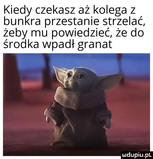 kiedy czekasz aż kolega z bunkra przestanie strzelać żeby mu powiedzieć że do środka wpadł granat