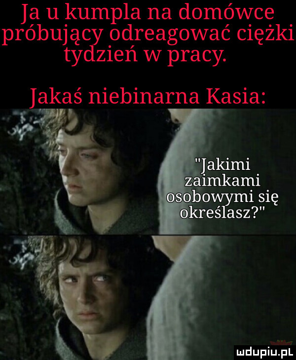 ia u kumpla na domówce próbując odreagować ciężki ty zień w pracy. jakaś niebinarna kasia i owymi się kreślisz mdupiupl