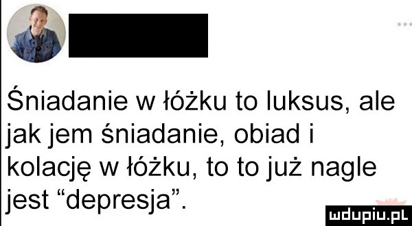 śniadanie w łóżku to luksus ale jakiem śniadanie obiad i kolację w łóżku to to już nagie jest depresja