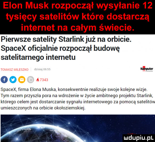 egon munk rozpoczął wysyłanie    tysięcy satelitów które dostarczą internet na całym świecie. pierwsze satelity starlinkjuż na orbicie. spacex oficjalnie rozpoczął budowę satelitarnego internetu oo spacex mma elena muska konsekwentnie realizuje swoje kolejne leje tym razem przyszla pora na wdrozenie w życie ambitnego projektu starlink którego celem jest dostarczanie sygnału internetowego za pomocą satelitów umieszczonych na orbicie okolozlemskm