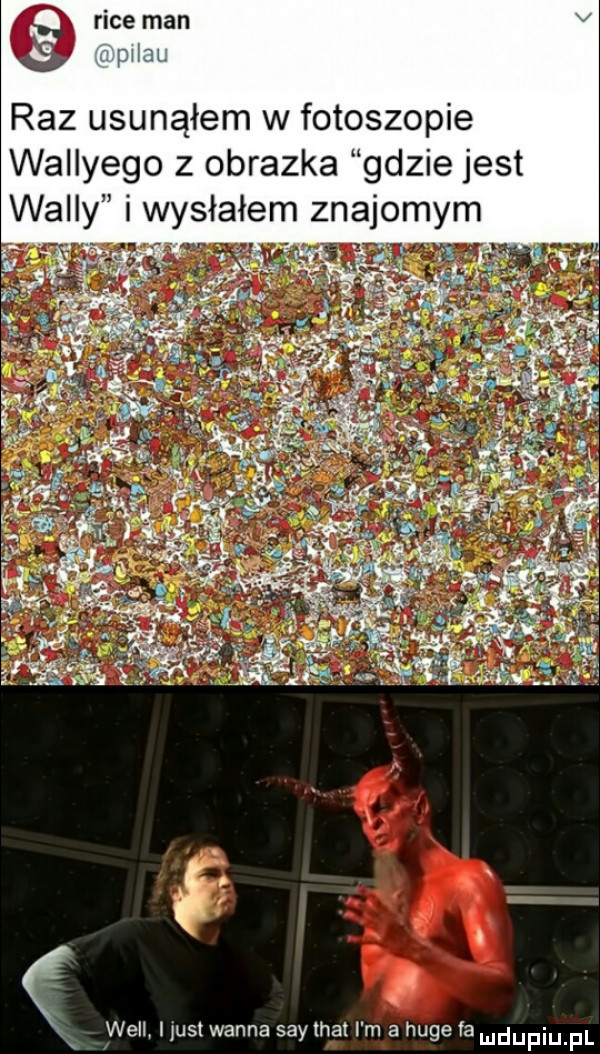 rice man mhm raz usunąłem w fotoskopie wallyego z obrazka gdzie jest willy i wysłałem znajomym x weil ust wanna say trat i m a huje fa