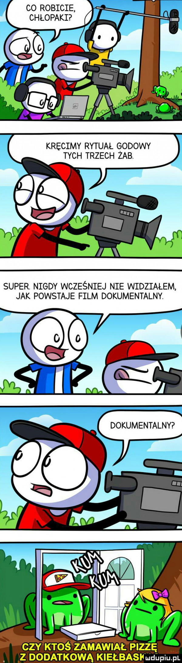 co robicie chłopaki krecimy rytual godowy tych trzech zab. super nigdy wcześniej nie widzialem jak powstaje film dokumentalny. dokumentalny z dodatkową kiełbaskuideiupl