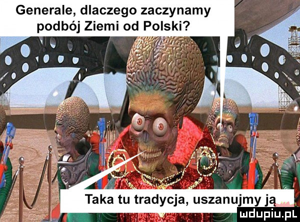 generale dlaczego zaczynamy podbój ziemi od polski ludupiu. pl