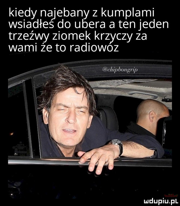 kiedy najebany z kumplami wsiadłes do umera a ten jeden trzeźwy ziomek krzyczy za wami że to radiowoz cbipbnngrip