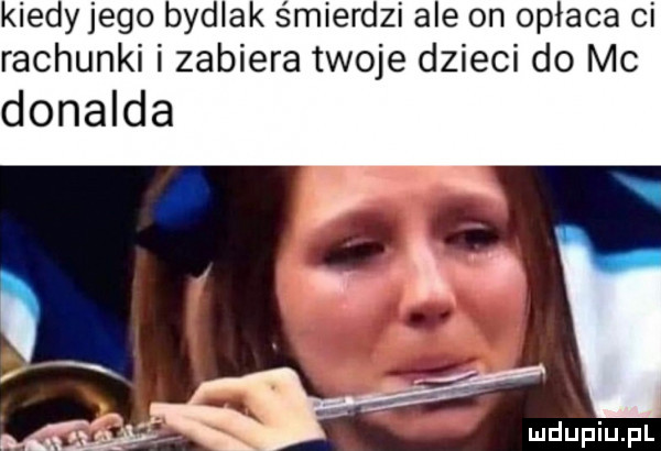 kiedy jego bydlak śmierdzi ale on opłaca ci rachunki i zabiera twoje dzieci do mc donalda