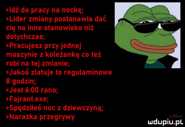 leź do pracy na nockę lider zmiany postanawia dać cię na inne stanowisko niż dotychczas pracujesz przy jednej maszynie z koleżanką co też robi na tej zmianie jakoś zlatuje ło regulaminowe   godzin jesl      rano fajrant exe spędziłeś noc z dziewczyną nalazka przegrywy