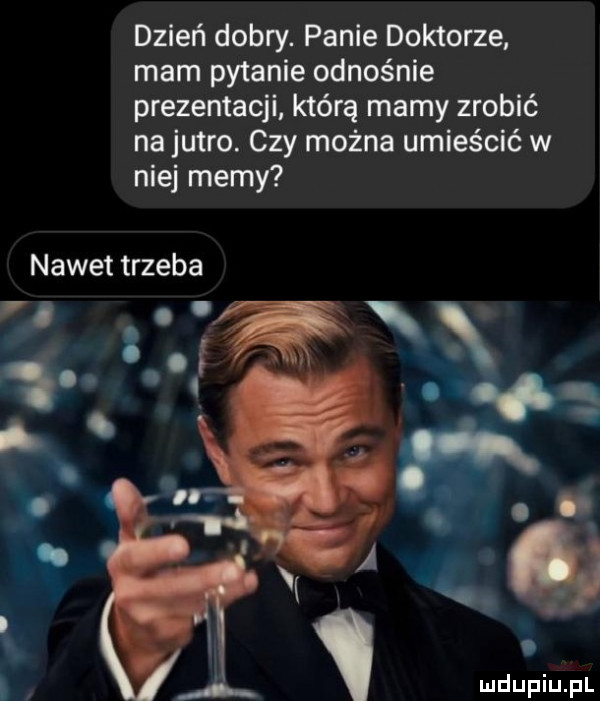 dzień dobry. panie doktorze mam pytanie odnośnie prezentacji którą mamy zrobić na jutro. czy można umieścić w niej memy nawet trzeba