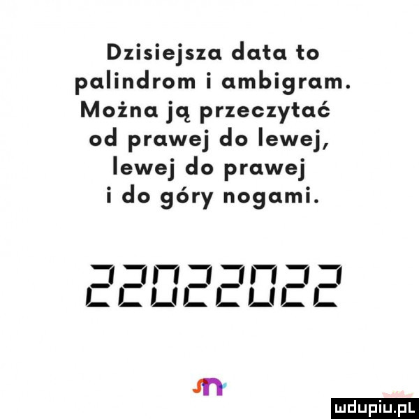 dzisiejsza data to palindrom i ambigram. można ją przeczytać od prawej do iewej iewej do prawej i do góry nogami. i i l l ll lal m