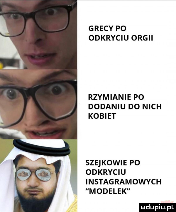 grecy po odkryciu orgii rzymianie po dodaniu do nich kobiet szejkowie po odkryciu instag ramowych modelek ludu iu. l