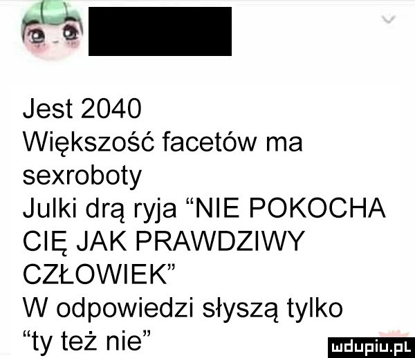 jest      większość facetów ma sexroboty julki drą ryja nie pokocha cię jak prawdziwy człowiek w odpowiedzi słyszą tylko ty też nie