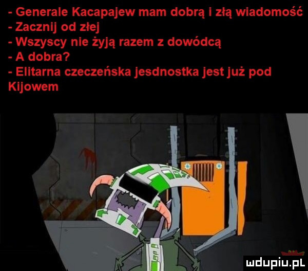 generale kacapajew mam dobrą i zła wiadomość zacznij od zje wszyscy nie żyją razem z dowódcą a dobra elitarna czeczeńska esdnostka jest już pod kijowem. iiiiiii mdupiu j il