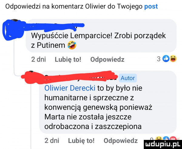 odpowiedzi na komentarz oliwier do twojego post wypuśćcie lamparcice zrobi porządek z putinem o   dni lubię to odpowiedz    . autor oliwier derecki to by było nie humanitarne i sprzeczne z konwencją genewską ponieważ marta nie została jeszcze odrobaczona i zaszczepiona  dni lunięto odpowiedz