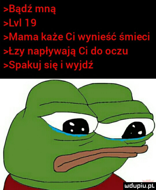 bądź mną lv    mama każe ci wynieść śmieci łzy napływają ci do oczu spakuj się i wyjdź