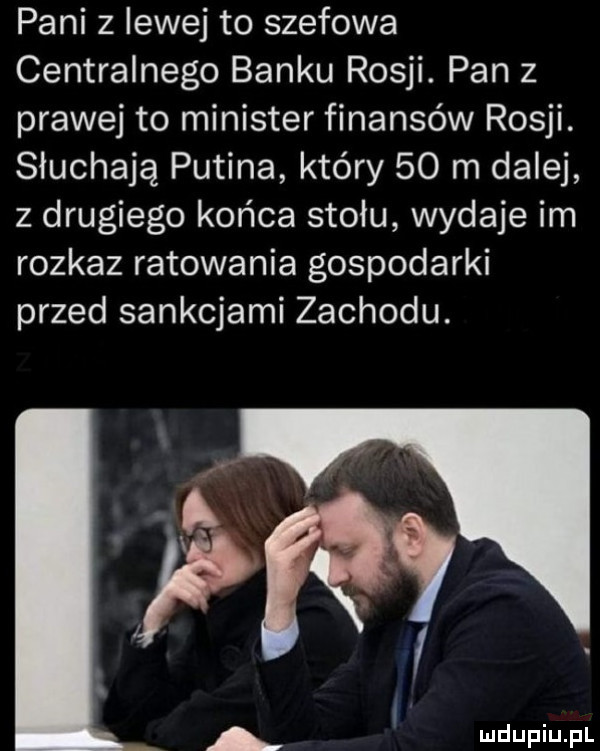 pani z lewej to szefowa centralnego banku rosji. pan z prawej to minister finansów rosji. słuchają putina który    m dalej z drugiego końca stołu wydaje im rozkaz ratowania gospodarki przed sankcjami zachodu. ą