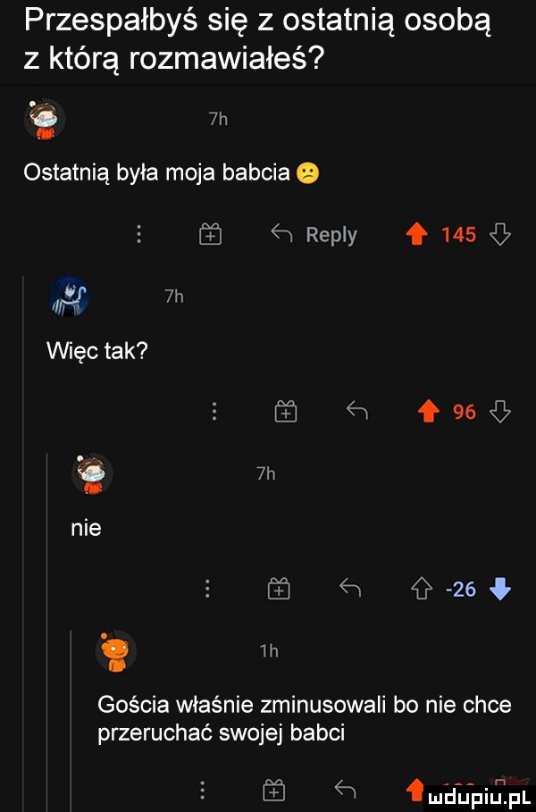 przespałbyś się z ostatnią osobą z którą rozmawiałeś  h ostatnią była moja babcia   św repry my  h vihęc tak  h nie i in ł     ław g zio gościa właśnie zminusowali bo nie chce przeruchać swojej babci   mhupiiipl