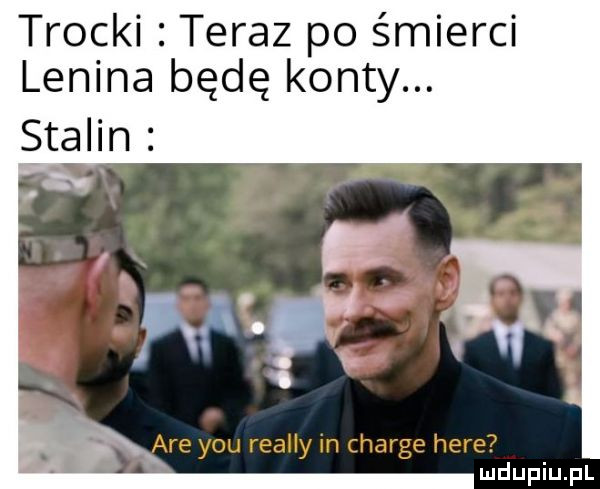 trocki teraz po śmierci lenina będę kanty. stalin. r. unum are y-u reaiiy in charge here. mduplu pl