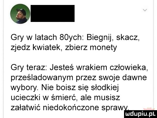 gry w latach   ych biegnij skacz zjedz kwiatek zbierz monety gry teraz jesteś wrakiem człowieka prześladowanym przez swoje dawne wybory. nie boisz się słodkiej ucieczki w śmierć ale musisz załatwić niedokończone spraw