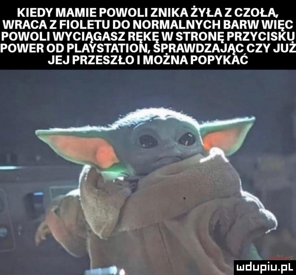 kiedy mamie powoli znika zyla z czola. wraca z fioletu do normalnych barw więc powoli wyciągasz rękę w stronę przycisku power od playstation serawdzająqczy już jej przeszło i mozna popykac