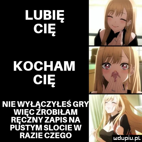 lubi cibę i l kocham q cu if nie wyłączyłeś gr więc zrobiłam ręczny zapis na pustym slocie w razie czego fl