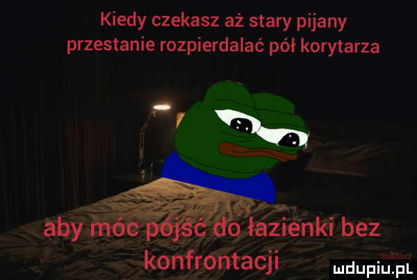 kiedy czekasz aż stary pijany przestanie rozpierdalać pół korytarza konfrontacji faul