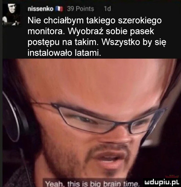 ma    pomls  d nie chciałbym takiego szerokiego monitora. wyobraź sobie pasek postępu na takim. wszystko by się stalowało latami