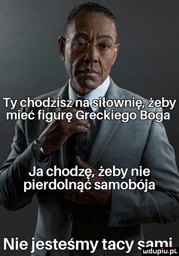 a ty chódżisz na siłowmę mieć figurę greckiego b ga c ę ja chodzę żeby nie pierdolnąć samobója nie jesteśmy tacy cali ludupiu. pl