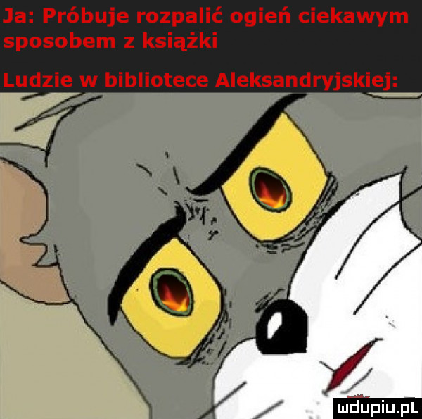 ja próbuje rozpalić ogień ciekawym sposobem z książki ludzie w bibliotece aleksandryjskiej