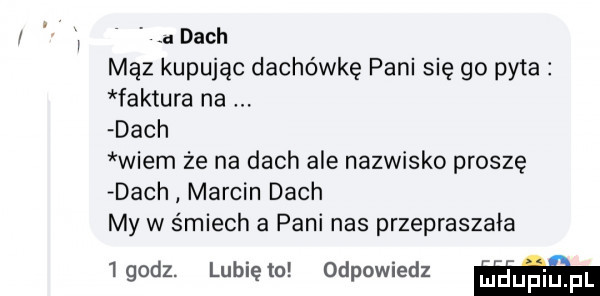 a dach mhz kupując dachówkę pani się go pyta faktura na dach wiem że na dach ale nazwisko proszę dach marcin dach my w śmiech a pani nas przepraszała  godz. lunięto odpowiedz w