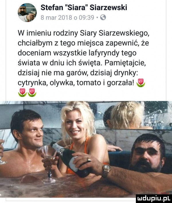 stefan siara starzewski.  mar             w imieniu rodziny siary starzewskiego chciałbym złego miejsca zapewnić że doceniam wszystkie iafyryndy tego świata w dniu ich święta. pamiętajcie dzisiaj nie ma garów dzisiaj dwnky cytrynka onaka tomako i gorzała w