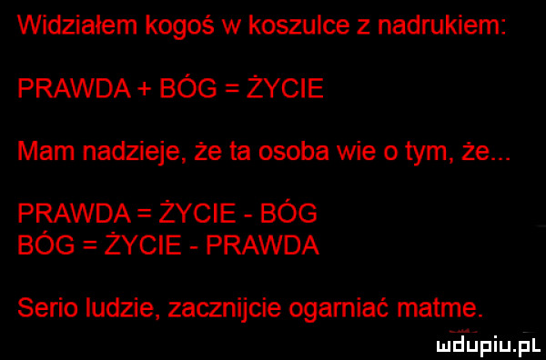 widzialem kogoś w koszulce z nadrukiem prawda bóg życie mam nadzieje że ta osoba wie o tym. że. prawda życie bóg bog życie prawda serio ludzie zacznijcie ogarniać matme. m dhpiupl