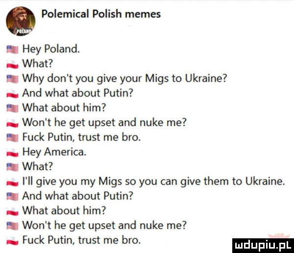 q polemical polish memes. hey poland. wiat. wdy don t y-u gide your miąs to ukraine and wiat abort putin. wiat abort ham won t he get upset and nike me. funk putin trust me bio. hey ameriga. abakankami wiat. i ii gide y-u my miąs so y-u cen gide them to ukraine. and wiat abort putin. wiat abort ham. won t he get upset and nike me. funk putin trust me bio