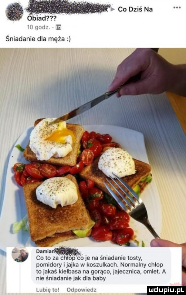 obiad co dziś na śmadame dla moza damian cd to za chłop co je na śniadanie tosty pomidory nauka w koszulkach normalny chłop to jakas k e basa na gorąco aleczmca omlet a me smadame lak dla baby n m w