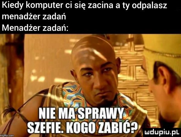 kiedy komputer ci się zacina a ty odpalasz menadżer zadań menadżer zadań. abakankami hme ma nb sil lłalmy stefie. kiigii labié mini. fl