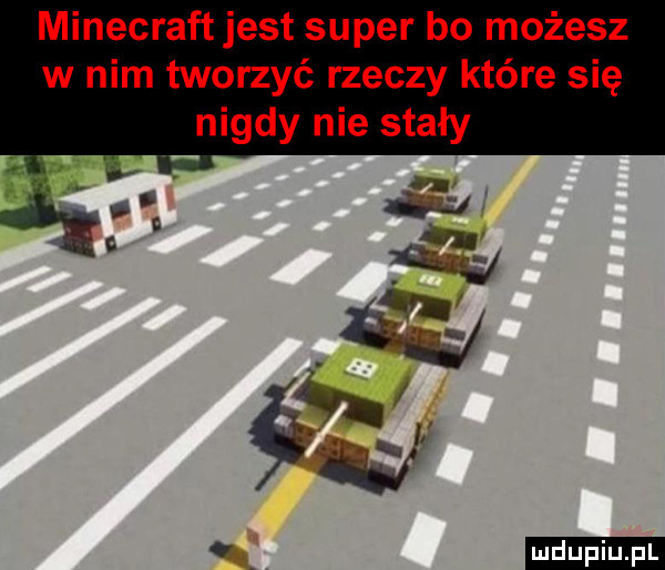 minecraft jest super bo możesz w nim tworzyć rzeczy które się nigdy nie stały. abakankami     . aw gm