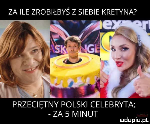 za ile zrobiłbyś z siebie kretyna przeciętny polski celebryta za   minut