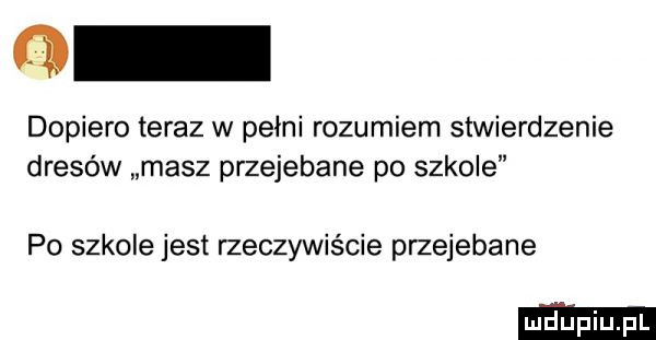 dopiero teraz w pełni rozumiem stwierdzenie dresów masz przejebane po szkole po szkole jest rzeczywiście przejebane
