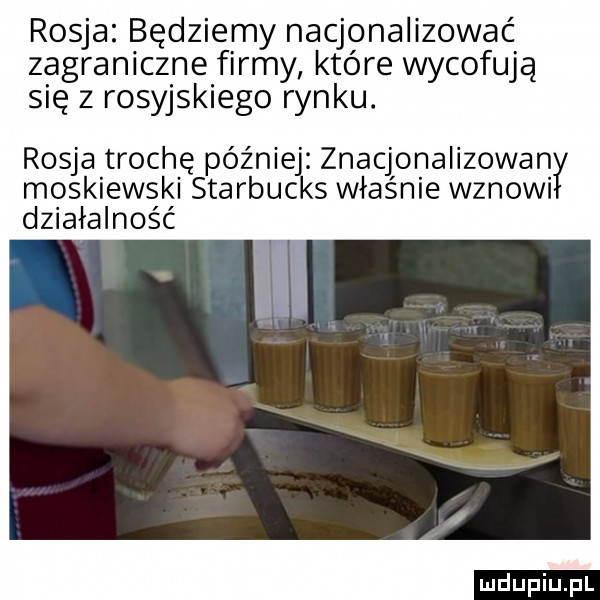 rosja będziemy nacjonalizować zagraniczne firmy które wycofują się z rosyjskiego rynku. rosja trochę później znacjonalizowanł moskiewski starbucks właśnie wznowi działalność