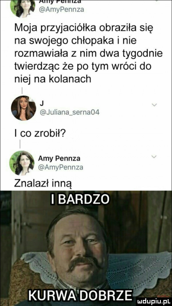 amypennza moja przyjaciółka obraziła się na swojego chłopaka i nie rozmawiała z nim dwa tygodnie twierdząc że po tym wróci do niej na kolanach j a julianaisernaoa i co zrobił. amy pennza amypennza znalazł inną i bardzo kurar dobrze