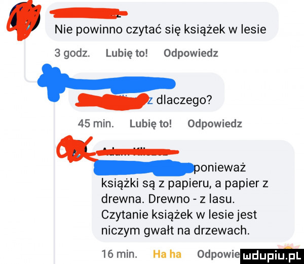 nie powinno czytać się książek w lesie sgodz. lunięto odpowiedz. dlaczego   min. lunięto odpowiedz onieważ książki są z papieru a papier z drewna. drewno z lasu czytanie książek w lesie jest niczym gwałt na drzewach.    min ha ha odpowiem