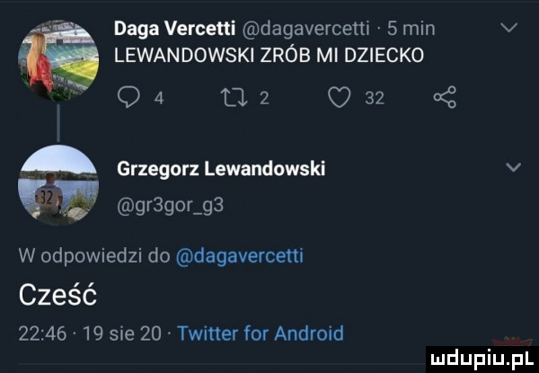 daga vercetti dagavercetti   min v lewandowski zrób mi dziecko c   tle   n. grzegorz lewandowski v gr gor g  w odpowiedzi do dagavercem cześć       v     e    twitter for android